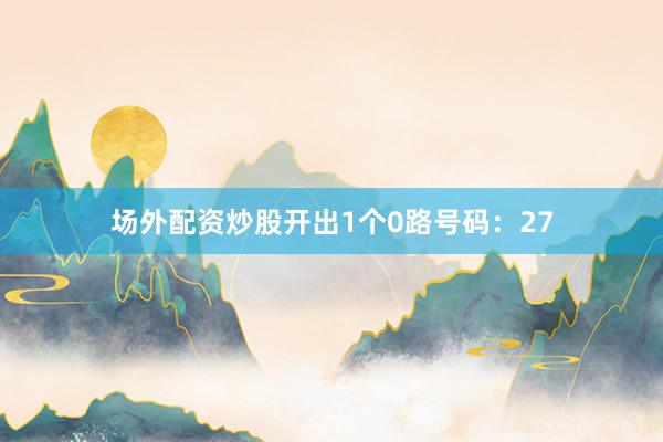 场外配资炒股开出1个0路号码：27
