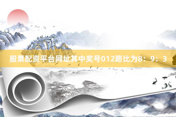 股票配资平台网址其中奖号012路比为8：9：3