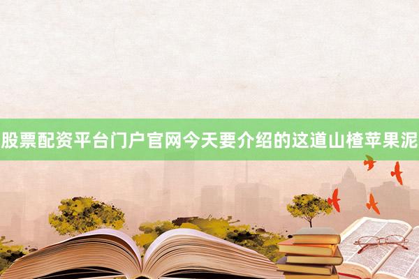 股票配资平台门户官网今天要介绍的这道山楂苹果泥