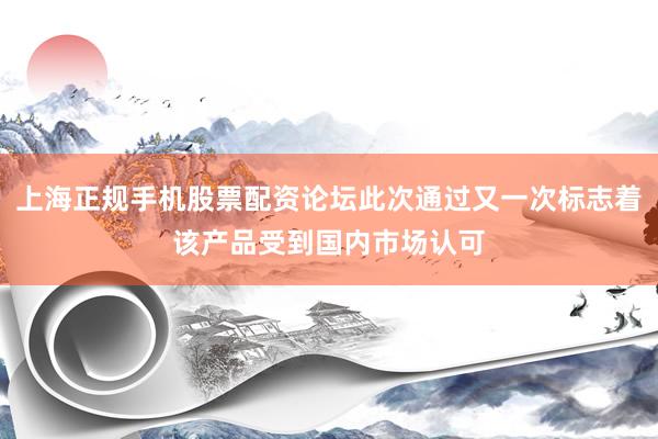 上海正规手机股票配资论坛此次通过又一次标志着该产品受到国内市场认可