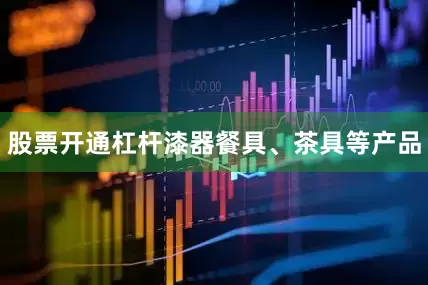 股票开通杠杆漆器餐具、茶具等产品