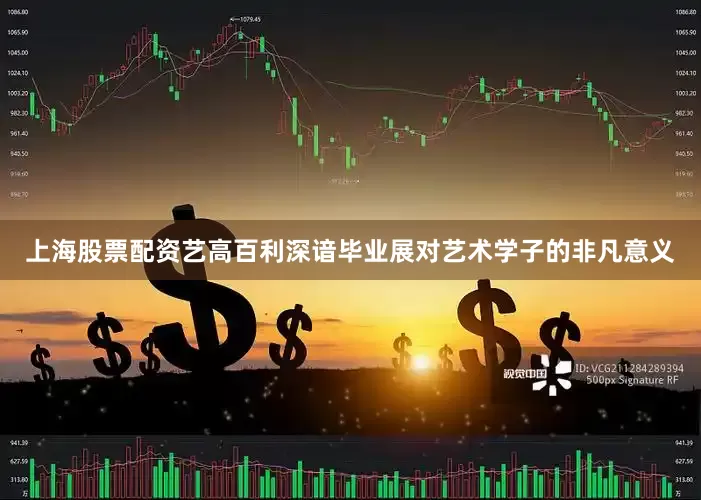 上海股票配资艺高百利深谙毕业展对艺术学子的非凡意义