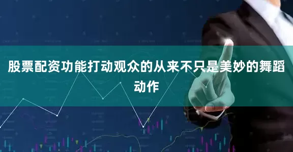 股票配资功能打动观众的从来不只是美妙的舞蹈动作