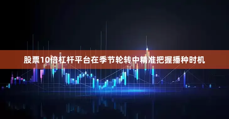 股票10倍杠杆平台在季节轮转中精准把握播种时机