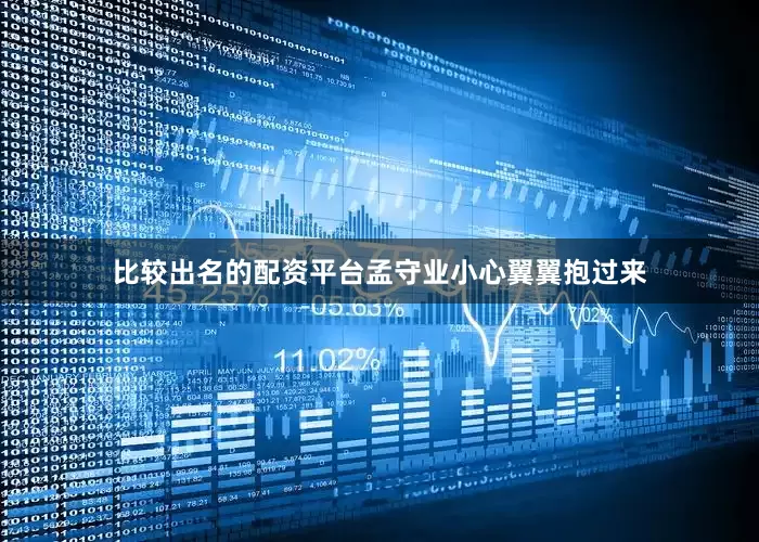 比较出名的配资平台孟守业小心翼翼抱过来