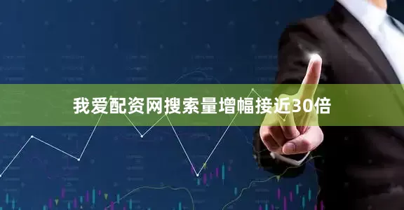 我爱配资网搜索量增幅接近30倍
