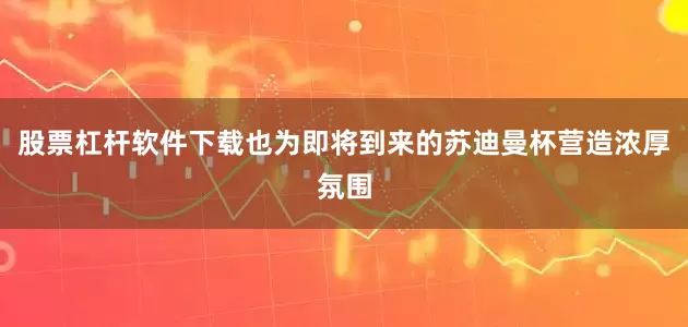 股票杠杆软件下载也为即将到来的苏迪曼杯营造浓厚氛围