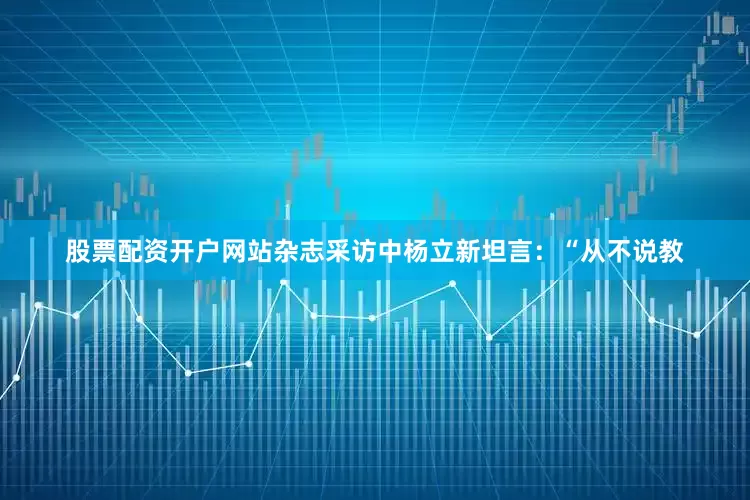 股票配资开户网站杂志采访中杨立新坦言：“从不说教
