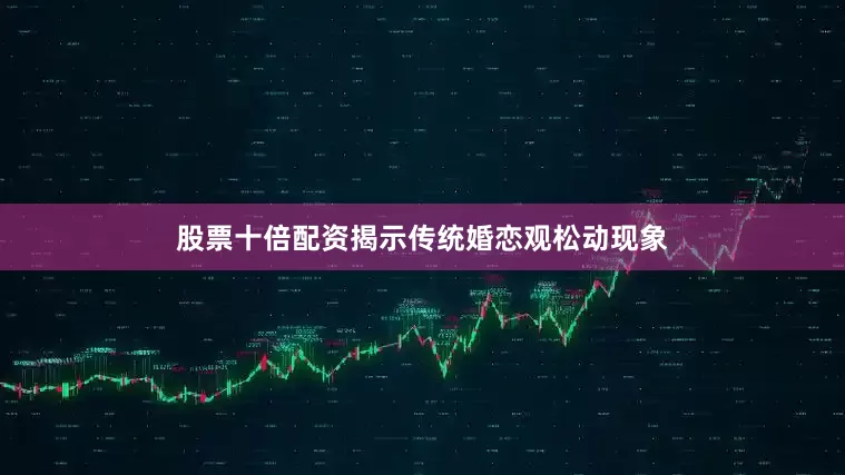 股票十倍配资揭示传统婚恋观松动现象