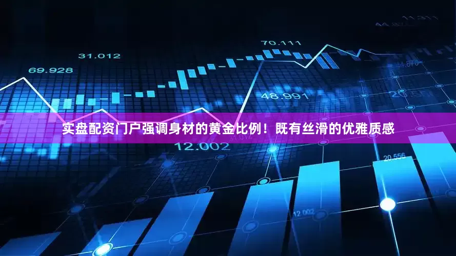 实盘配资门户强调身材的黄金比例！既有丝滑的优雅质感
