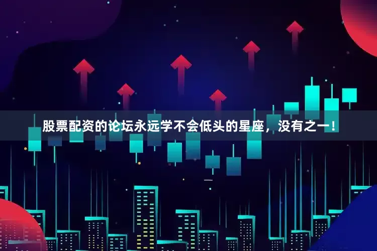 股票配资的论坛永远学不会低头的星座，没有之一！