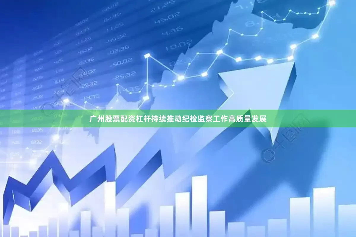 广州股票配资杠杆持续推动纪检监察工作高质量发展