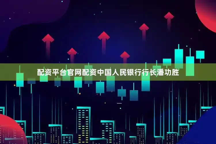 配资平台官网配资中国人民银行行长潘功胜