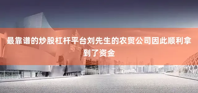 最靠谱的炒股杠杆平台刘先生的农贸公司因此顺利拿到了资金