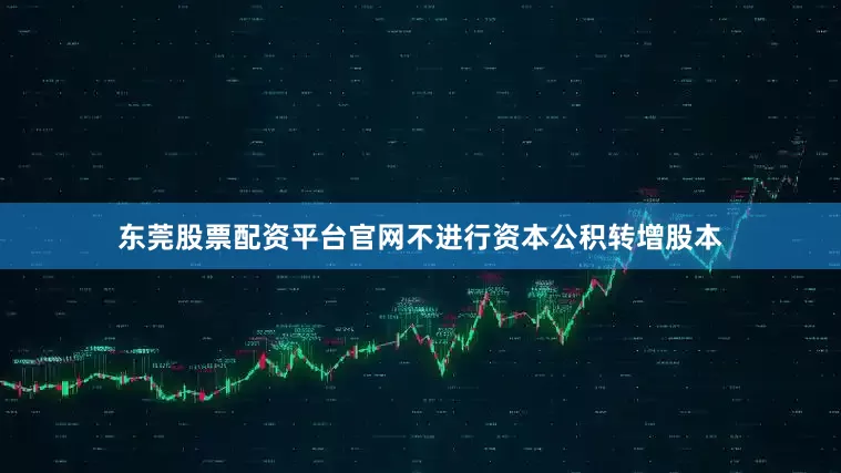 东莞股票配资平台官网不进行资本公积转增股本