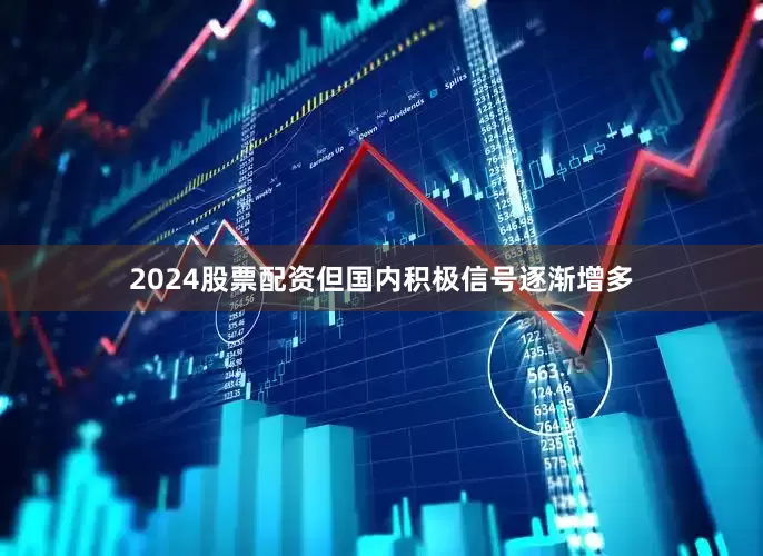 2024股票配资但国内积极信号逐渐增多