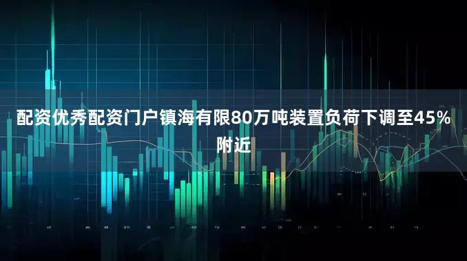 配资优秀配资门户镇海有限80万吨装置负荷下调至45%附近
