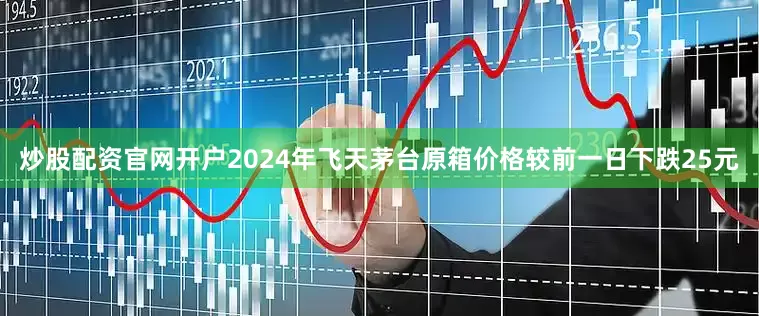 炒股配资官网开户2024年飞天茅台原箱价格较前一日下跌25元