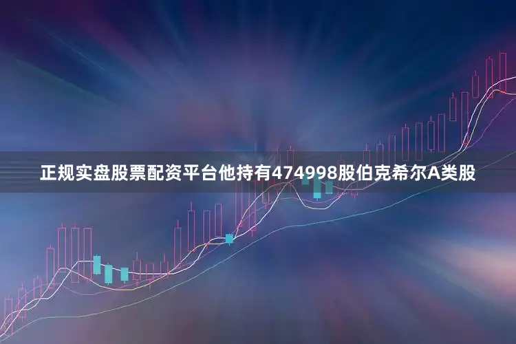 正规实盘股票配资平台他持有474998股伯克希尔A类股