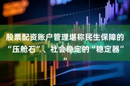 股票配资账户管理堪称民生保障的“压舱石”、社会稳定的“稳定器”