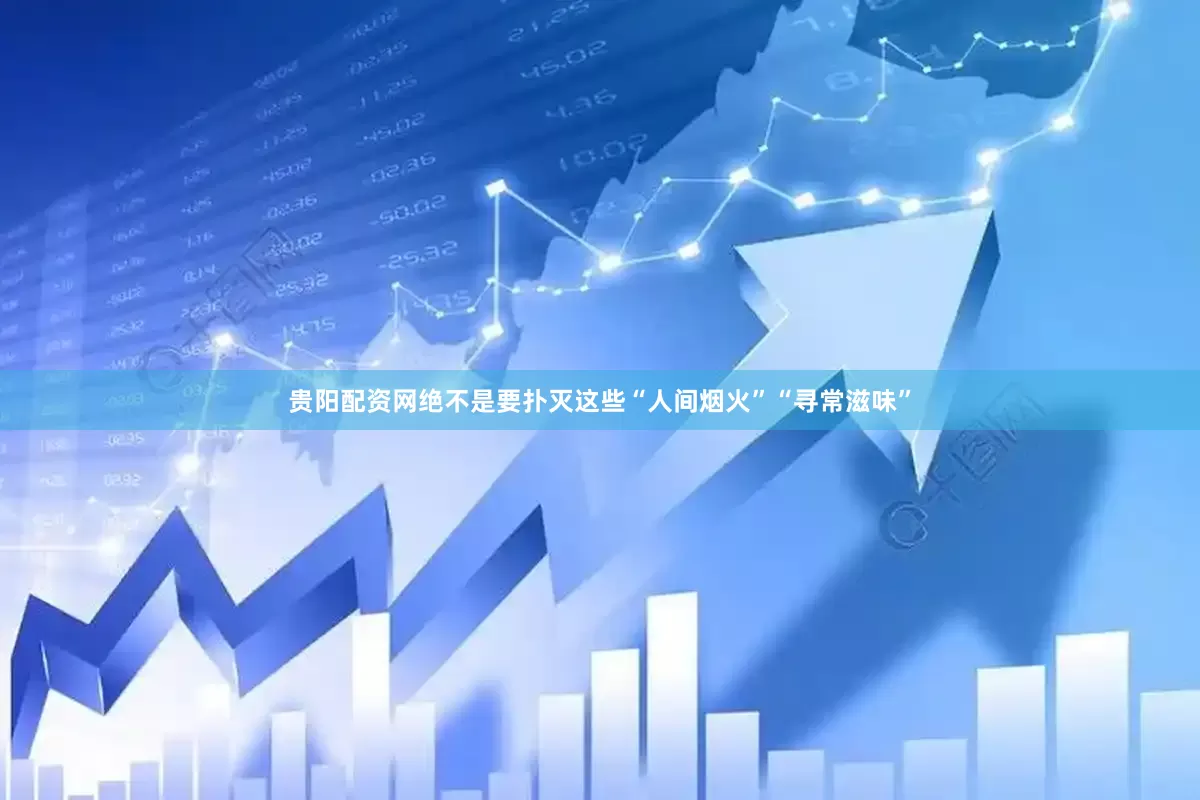贵阳配资网绝不是要扑灭这些“人间烟火”“寻常滋味”