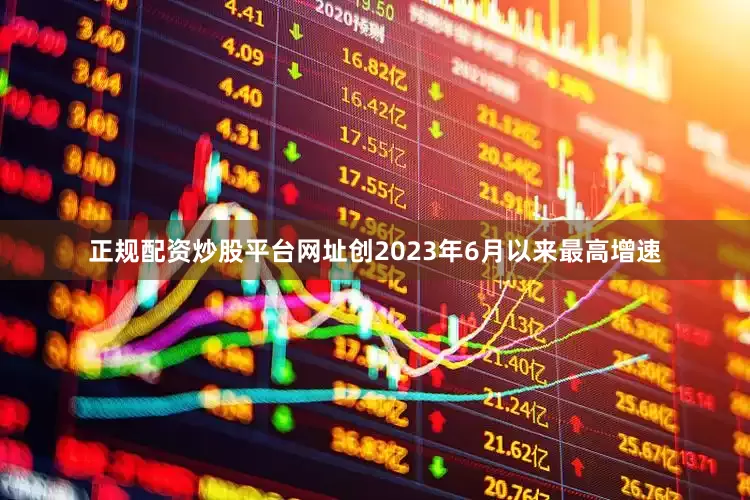 正规配资炒股平台网址创2023年6月以来最高增速