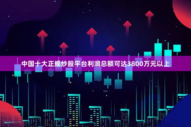 中国十大正规炒股平台利润总额可达3800万元以上