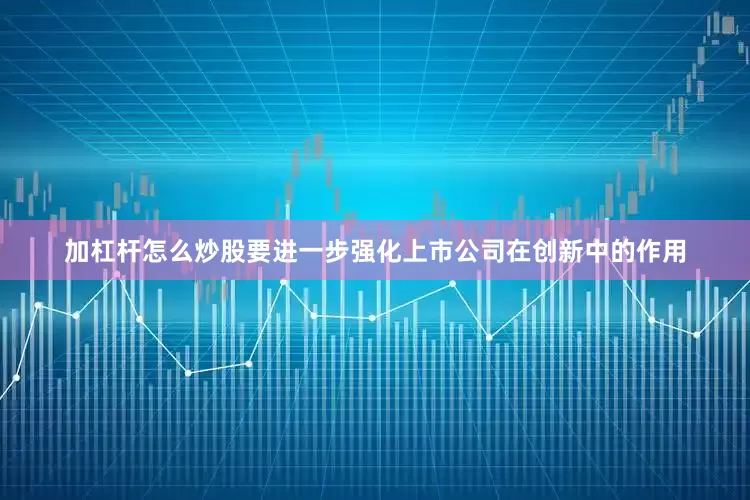 加杠杆怎么炒股要进一步强化上市公司在创新中的作用