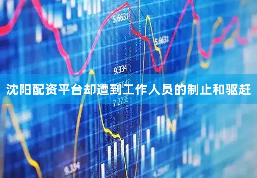 沈阳配资平台却遭到工作人员的制止和驱赶