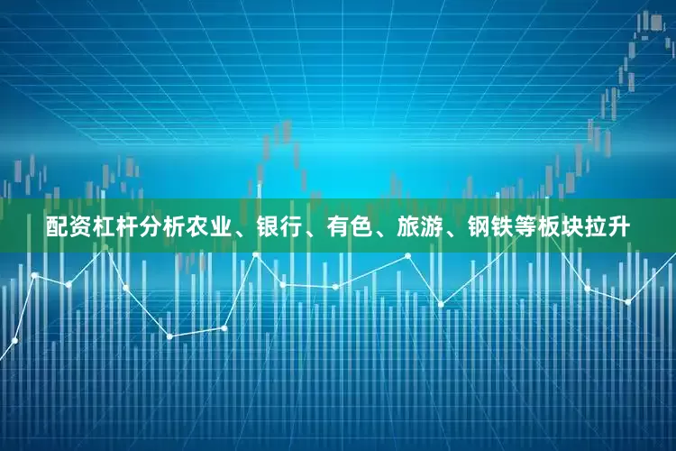 配资杠杆分析农业、银行、有色、旅游、钢铁等板块拉升