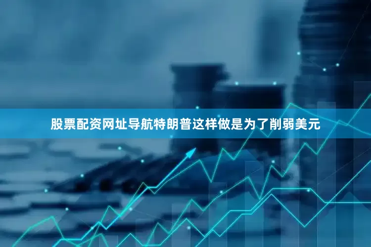 股票配资网址导航特朗普这样做是为了削弱美元