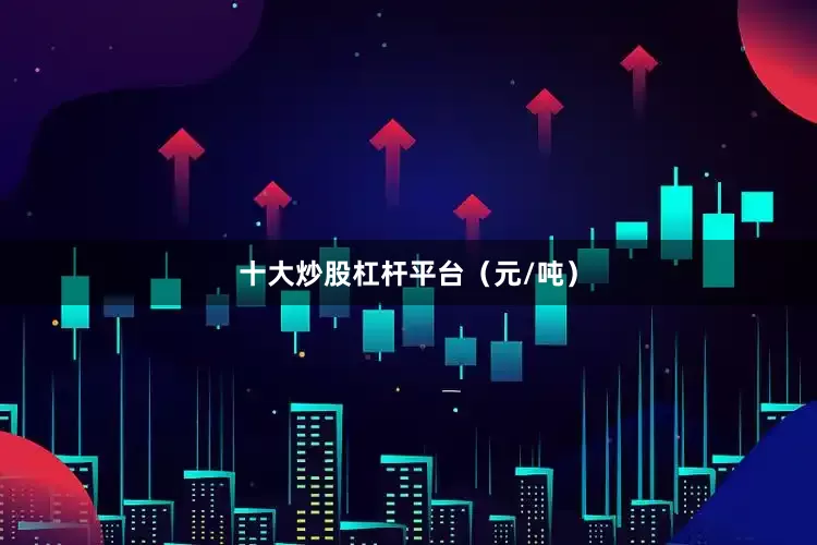 十大炒股杠杆平台（元/吨）