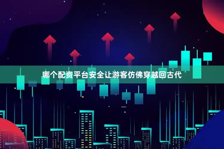 哪个配资平台安全让游客仿佛穿越回古代