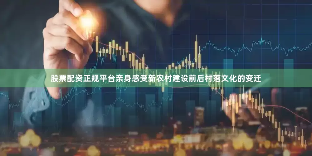 股票配资正规平台亲身感受新农村建设前后村落文化的变迁