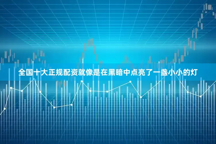 全国十大正规配资就像是在黑暗中点亮了一盏小小的灯