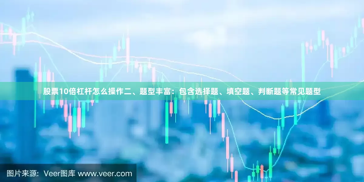 股票10倍杠杆怎么操作二、题型丰富：包含选择题、填空题、判断题等常见题型