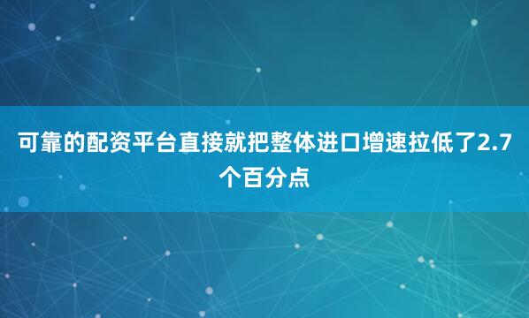 可靠的配资平台直接就把整体进口增速拉低了2.7个百分点