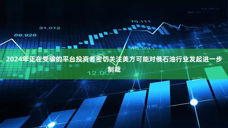 2024年正在受骗的平台投资者密切关注美方可能对俄石油行业发起进一步制裁