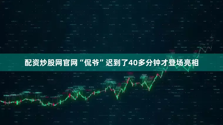 配资炒股网官网“侃爷”迟到了40多分钟才登场亮相