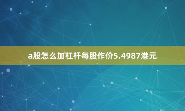 a股怎么加杠杆每股作价5.4987港元