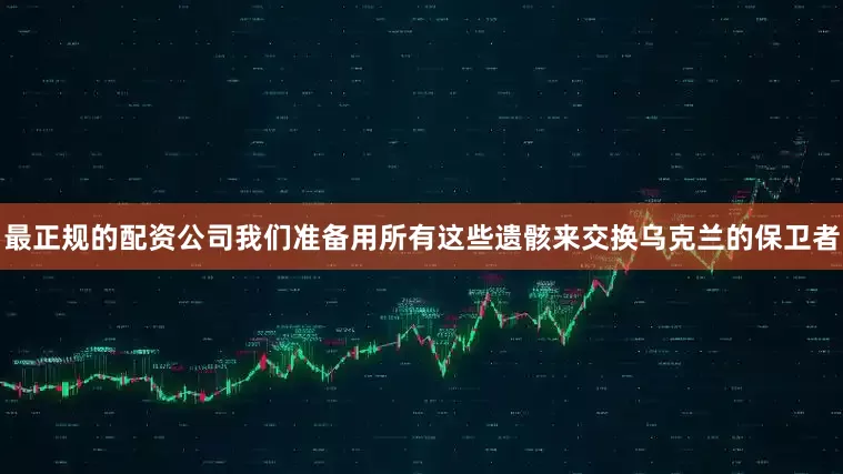 最正规的配资公司我们准备用所有这些遗骸来交换乌克兰的保卫者