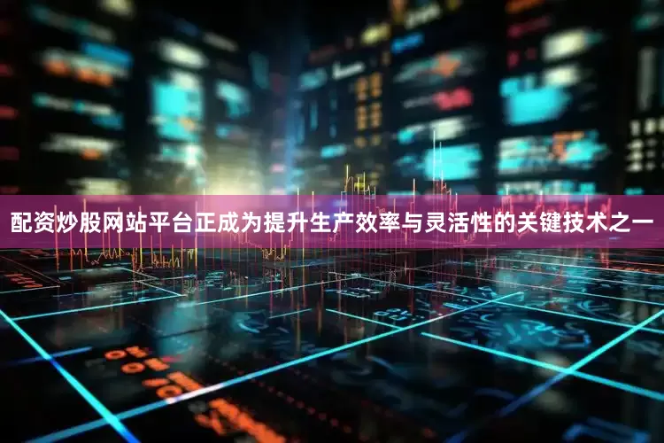 配资炒股网站平台正成为提升生产效率与灵活性的关键技术之一