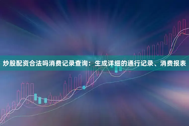 炒股配资合法吗消费记录查询：生成详细的通行记录、消费报表