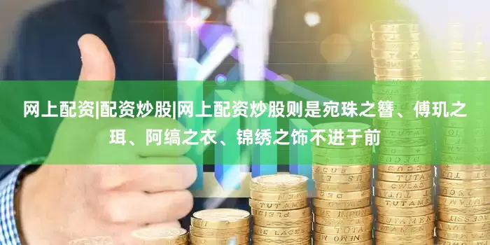 网上配资|配资炒股|网上配资炒股则是宛珠之簪、傅玑之珥、阿缟之衣、锦绣之饰不进于前