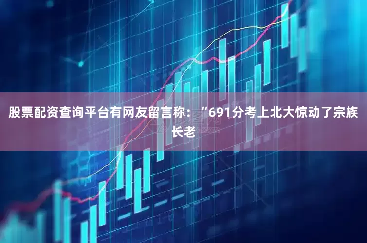 股票配资查询平台有网友留言称：“691分考上北大惊动了宗族长老