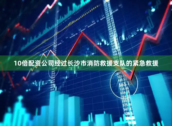 10倍配资公司经过长沙市消防救援支队的紧急救援