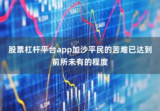 股票杠杆平台app加沙平民的苦难已达到前所未有的程度