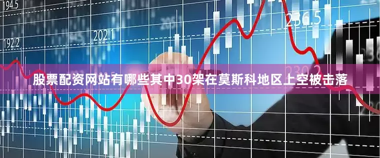 股票配资网站有哪些其中30架在莫斯科地区上空被击落