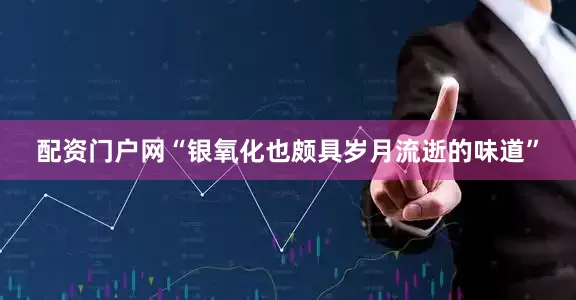 配资门户网“银氧化也颇具岁月流逝的味道”