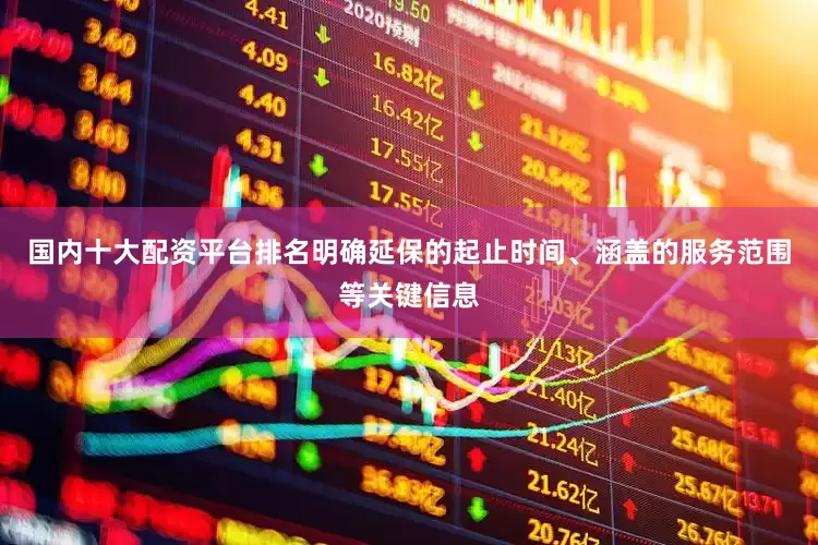 国内十大配资平台排名明确延保的起止时间、涵盖的服务范围等关键信息
